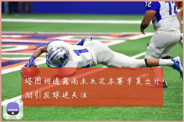 塔图姆透露尚未决定本赛季复出计划引发球迷关注