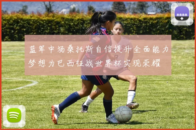 蓝军中场桑托斯自信提升全面能力梦想为巴西征战世界杯实现荣耀