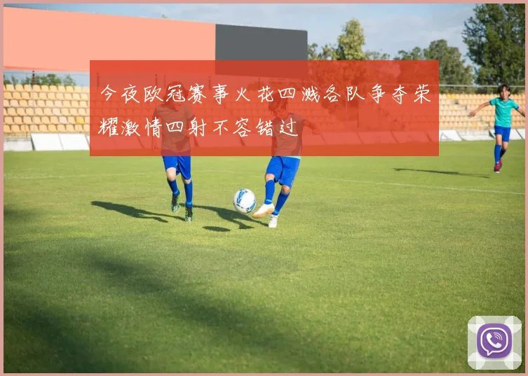 今夜欧冠赛事火花四溅各队争夺荣耀激情四射不容错过