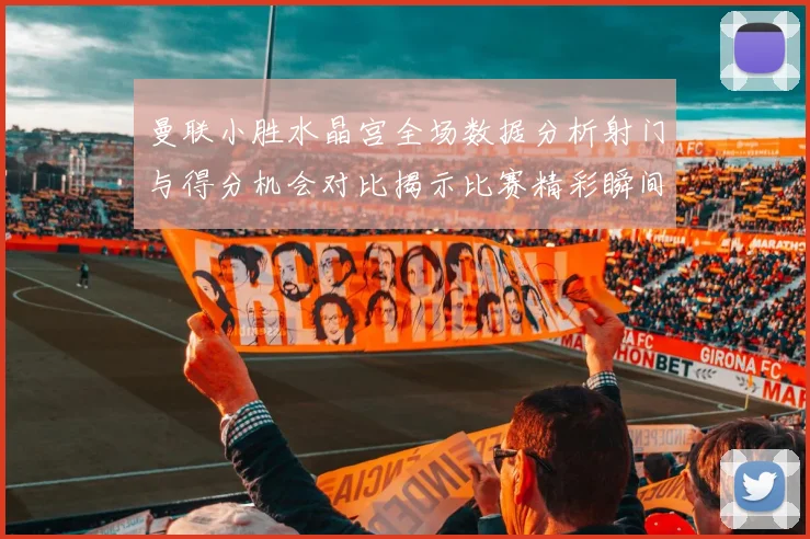 曼联小胜水晶宫全场数据分析射门与得分机会对比揭示比赛精彩瞬间