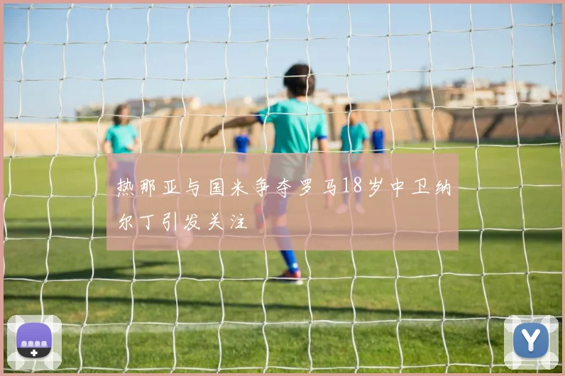 热那亚与国米争夺罗马18岁中卫纳尔丁引发关注