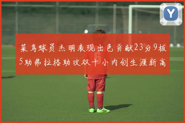 菜鸟球员杰明表现出色贡献23分9板5助弗拉格助攻双十小内创生涯新高17分