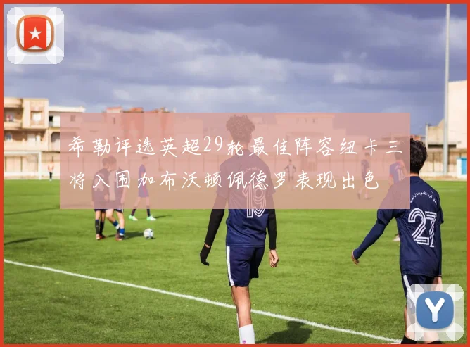 希勒评选英超29轮最佳阵容纽卡三将入围加布沃顿佩德罗表现出色