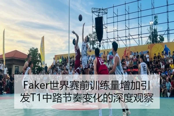 Faker世界赛前训练量增加引发T1中路节奏变化的深度观察