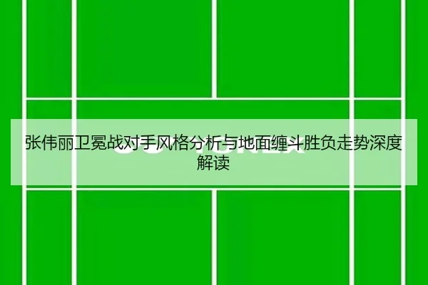 张伟丽卫冕战对手风格分析与地面缠斗胜负走势深度解读